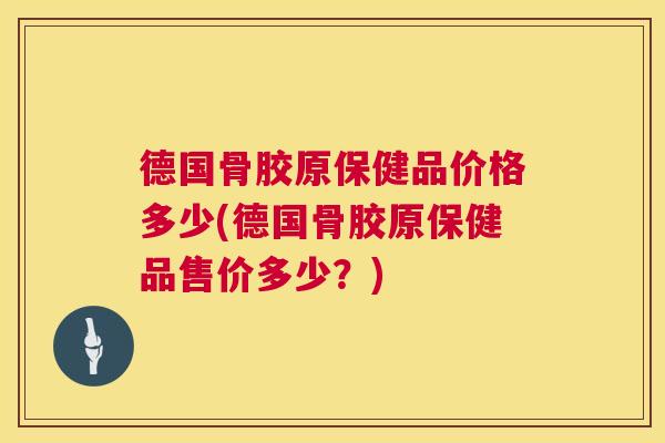 德国骨胶原保健品价格多少(德国骨胶原保健品售价多少？)
