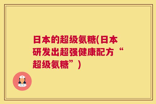 日本的超级氨糖(日本研发出超强健康配方“超级氨糖”)