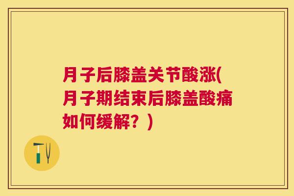 月子后膝盖关节酸涨(月子期结束后膝盖酸痛如何缓解？)
