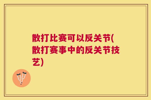 散打比赛可以反关节(散打赛事中的反关节技艺)