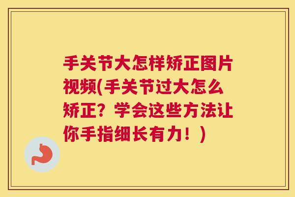 手关节大怎样矫正图片视频(手关节过大怎么矫正？学会这些方法让你手指细长有力！)