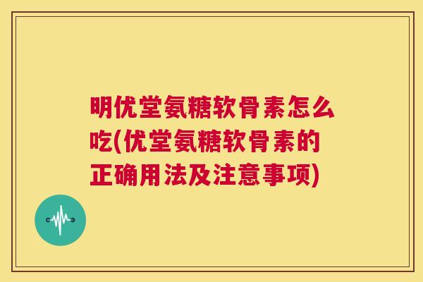 明优堂氨糖软骨素怎么吃(优堂氨糖软骨素的正确用法及注意事项) 明优堂氨糖软骨素怎么吃(优堂氨糖软骨素的正确用法及注意事项)
