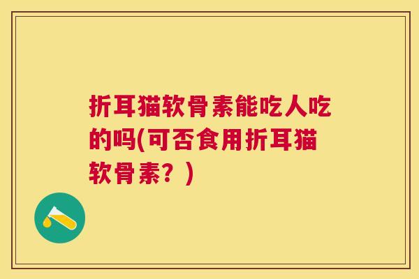 折耳猫软骨素能吃人吃的吗(可否食用折耳猫软骨素？)