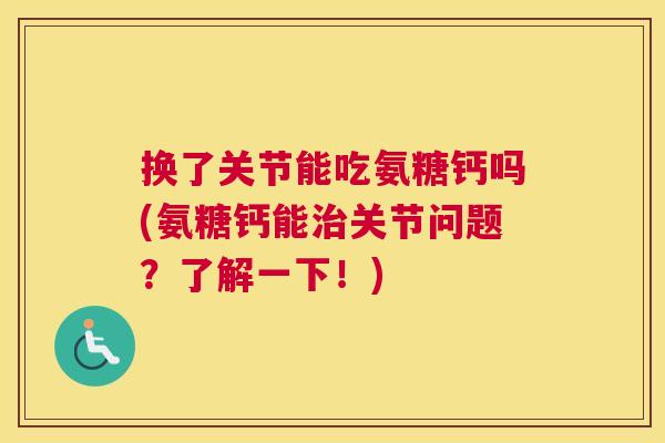换了关节能吃氨糖钙吗(氨糖钙能关节问题?了解一下!) 换了关节能吃氨糖钙吗(氨糖钙能关节问题?了解一下!)