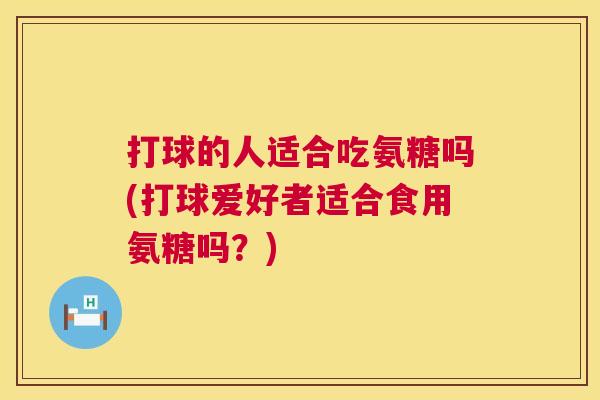 打球的人适合吃氨糖吗(打球爱好者适合食用氨糖吗？)