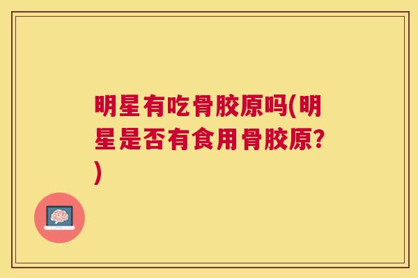 明星有吃骨胶原吗(明星是否有食用骨胶原？)