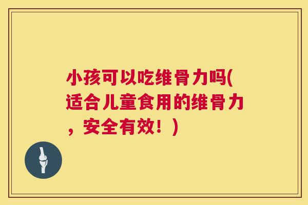 小孩可以吃维骨力吗(适合儿童食用的维骨力，安全有效！)