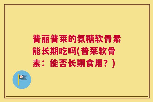 普丽普莱的氨糖软骨素能长期吃吗(普莱软骨素：能否长期食用？)