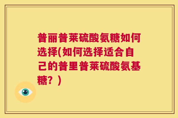 普丽普莱硫酸氨糖如何选择(如何选择适合自己的普里普莱硫酸氨基糖?) 普丽普莱硫酸氨糖如何选择(如何选择适合自己的普里普莱硫酸氨基糖?)
