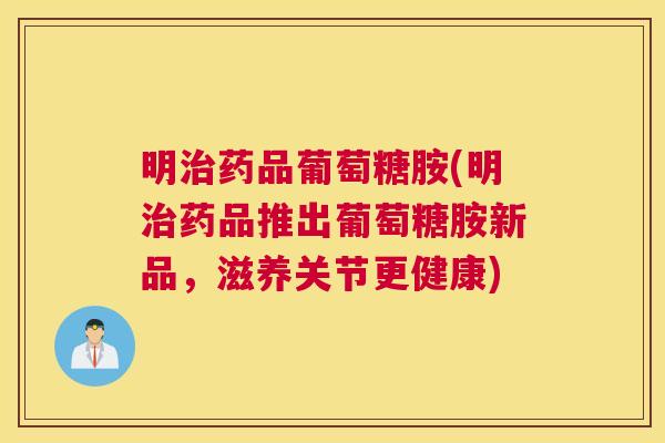 明治药品葡萄糖胺(明治药品推出葡萄糖胺新品，滋养关节更健康)
