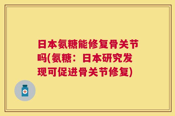 日本氨糖能修复骨关节吗(氨糖：日本研究发现可促进骨关节修复)