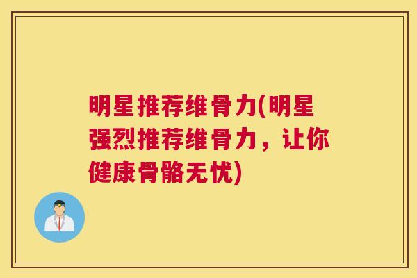 明星推荐维骨力(明星强烈推荐维骨力，让你健康骨骼无忧)