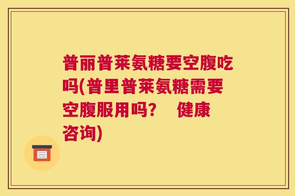 普丽普莱氨糖要空腹吃吗(普里普莱氨糖需要空腹服用吗？  健康咨询)