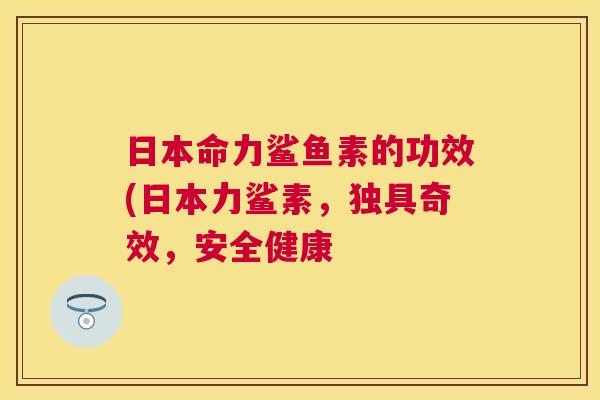 日本命力鲨鱼素的功效(日本力鲨素，独具奇效，安全健康