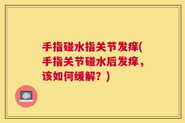 手指碰水指关节发痒(手指关节碰水后发痒，该如何缓解？)