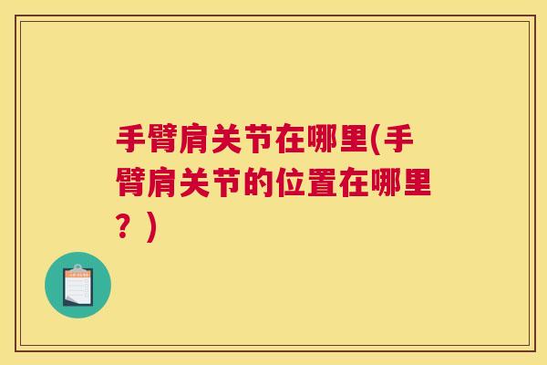 手臂肩关节在哪里(手臂肩关节的位置在哪里？)