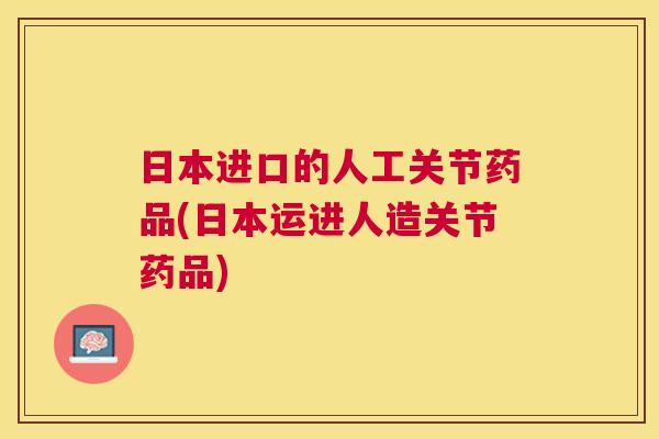 日本进口的人工关节药品(日本运进人造关节药品)