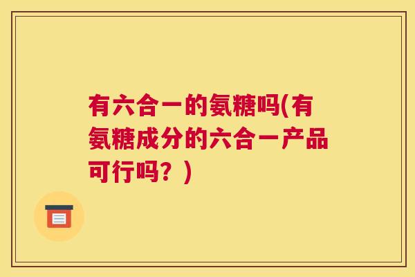 有六合一的氨糖吗(有氨糖成分的六合一产品可行吗?)