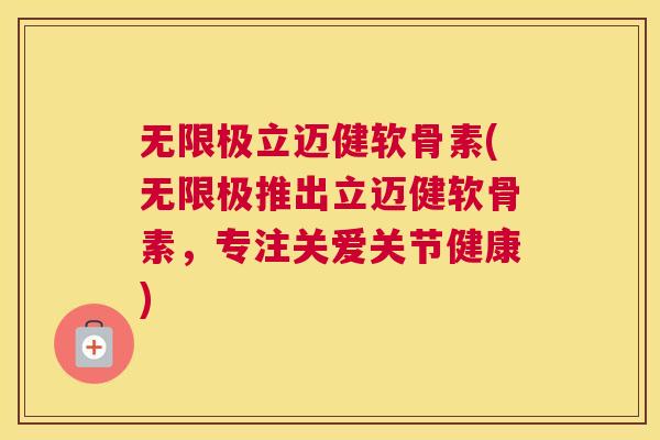 无限极立迈健软骨素(无限极推出立迈健软骨素，专注关爱关节健康)