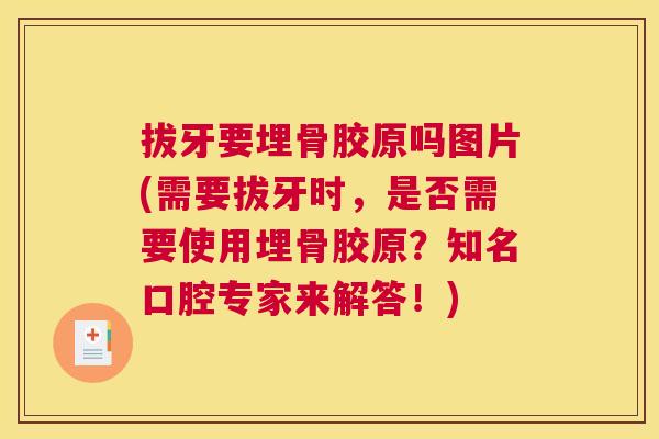拔牙要埋骨胶原吗图片(需要拔牙时，是否需要使用埋骨胶原？知名口腔专家来解答！)