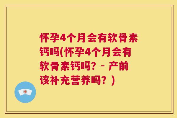 怀孕4个月会有软骨素钙吗(怀孕4个月会有软骨素钙吗？- 产前该补充营养吗？)
