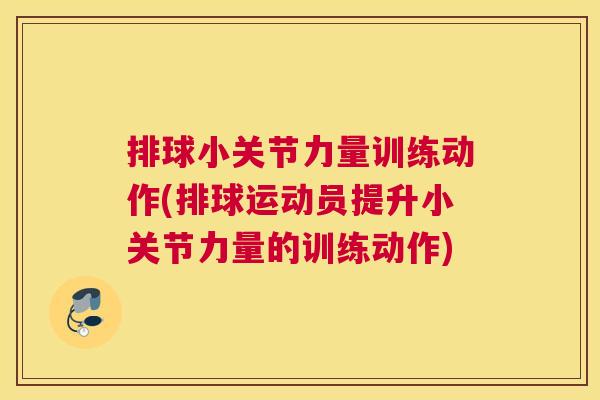 排球小关节力量训练动作(排球运动员提升小关节力量的训练动作)