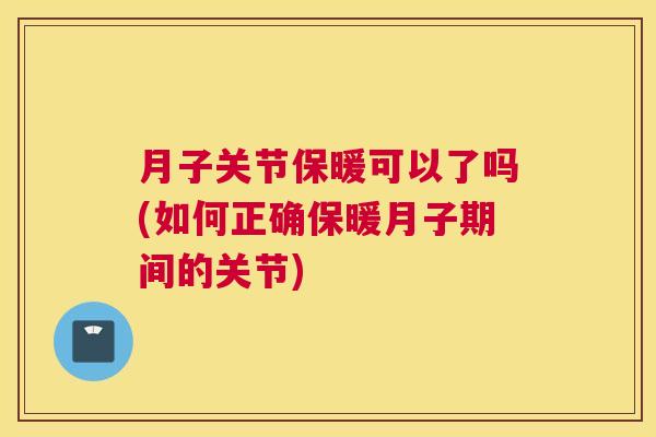 月子关节保暖可以了吗(如何正确保暖月子期间的关节)