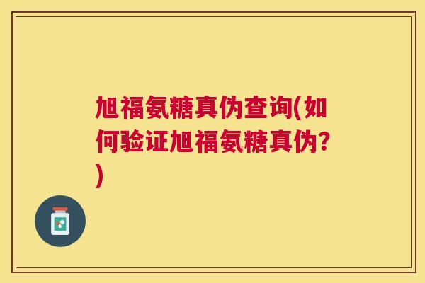 旭福氨糖真伪查询(如何验证旭福氨糖真伪？)
