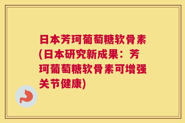 日本芳珂葡萄糖软骨素(日本研究新成果：芳珂葡萄糖软骨素可增强关节健康)