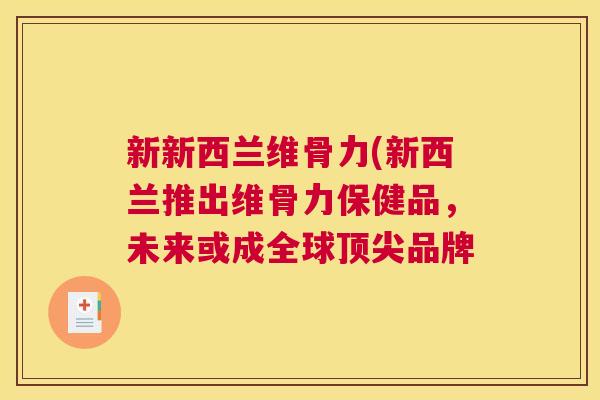 新新西兰维骨力(新西兰推出维骨力保健品，未来或成全球顶尖品牌