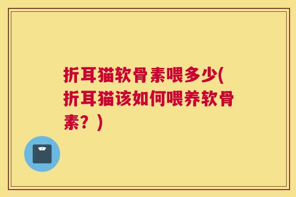 折耳猫软骨素喂多少(折耳猫该如何喂养软骨素？)