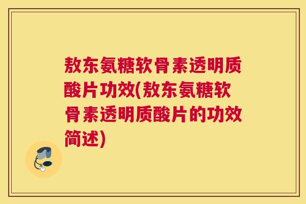 敖东氨糖软骨素透明质酸片功效(敖东氨糖软骨素透明质酸片的功效简述)