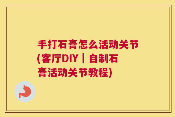 手打石膏怎么活动关节(客厅DIY|自制石膏活动关节教程) 手打石膏怎么活动关节(客厅DIY|自制石膏活动关节教程)