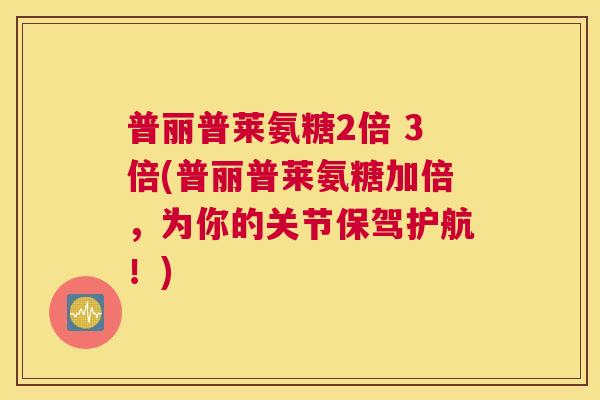 普丽普莱氨糖2倍 3倍(普丽普莱氨糖加倍，为你的关节保驾护航！)