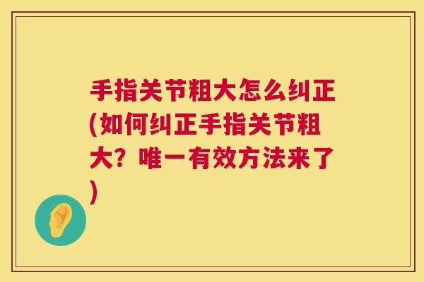 手指关节粗大怎么纠正(如何纠正手指关节粗大？唯一有效方法来了)