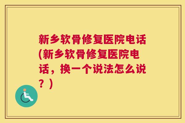 新乡软骨修复医院电话(新乡软骨修复医院电话，换一个说法怎么说？)