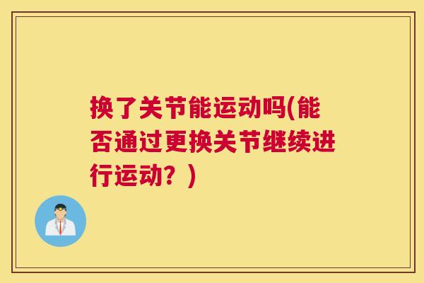 换了关节能运动吗(能否通过更换关节继续进行运动？)