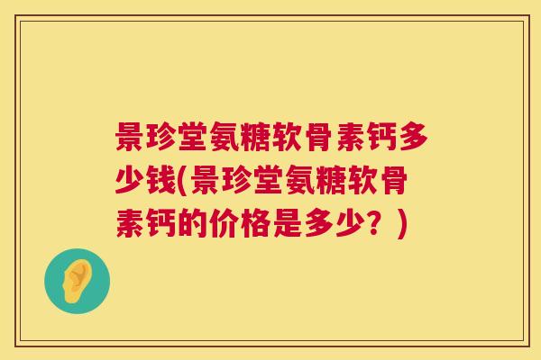 景珍堂氨糖软骨素钙多少钱(景珍堂氨糖软骨素钙的价格是多少？)