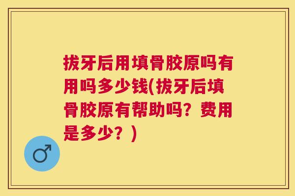 拔牙后用填骨胶原吗有用吗多少钱(拔牙后填骨胶原有帮助吗?费用是多少?) 拔牙后用填骨胶原吗有用吗多少钱(拔牙后填骨胶原有帮助吗?费用是多少?)