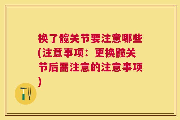 换了髋关节要注意哪些(注意事项：更换髋关节后需注意的注意事项)