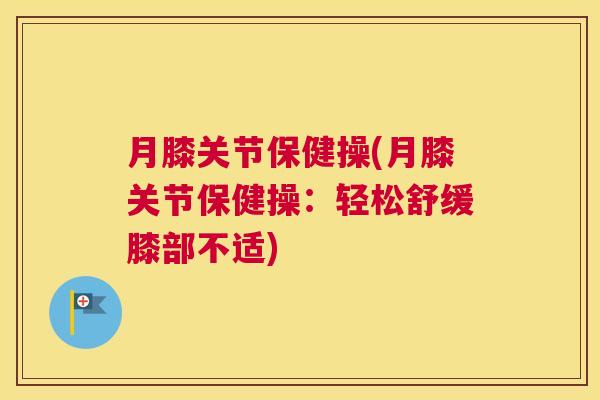 月膝关节保健操(月膝关节保健操：轻松舒缓膝部不适)