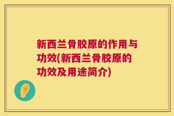 新西兰骨胶原的作用与功效(新西兰骨胶原的功效及用途简介) 新西兰骨胶原的作用与功效(新西兰骨胶原的功效及用途简介)