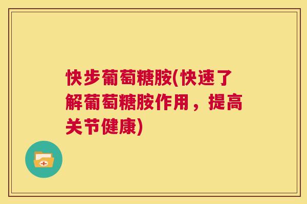 快步葡萄糖胺(快速了解葡萄糖胺作用，提高关节健康)