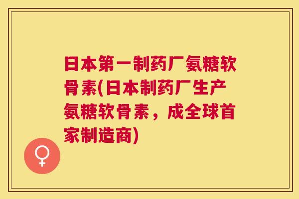 日本第一制药厂氨糖软骨素(日本制药厂生产氨糖软骨素，成全球首家制造商)