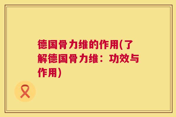 德国骨力维的作用(了解德国骨力维：功效与作用)