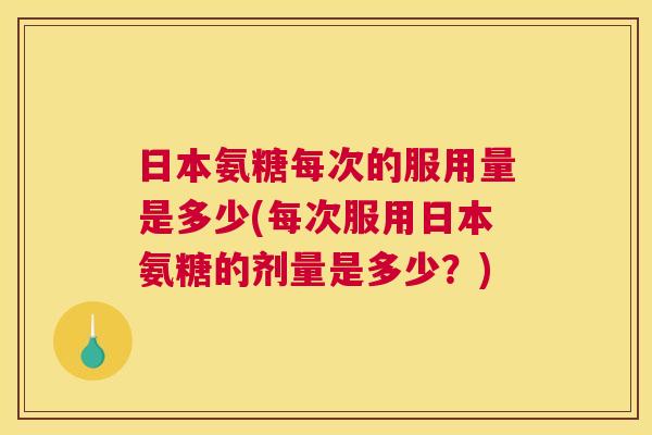 日本氨糖每次的服用量是多少(每次服用日本氨糖的剂量是多少？)
