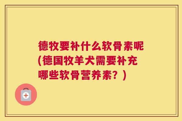 德牧要补什么软骨素呢(德国牧羊犬需要补充哪些软骨营养素？)