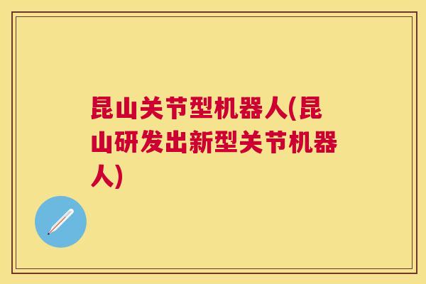 昆山关节型机器人(昆山研发出新型关节机器人)