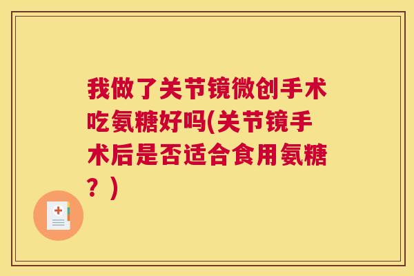 我做了关节镜微创手术吃氨糖好吗(关节镜手术后是否适合食用氨糖？)