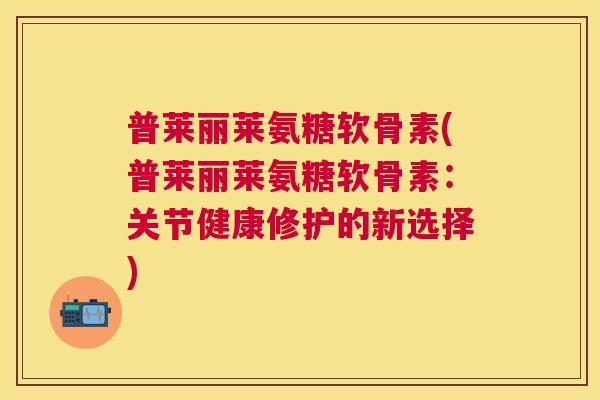 普莱丽莱氨糖软骨素(普莱丽莱氨糖软骨素：关节健康修护的新选择)